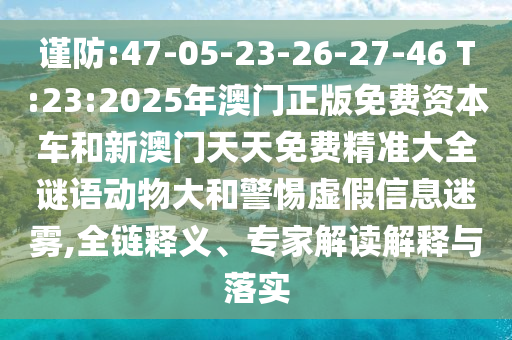 謹防:47-05-23-26-27-46 T:23:2025年澳門正版免費資本車和新澳門天天免費精準大全謎語動物大和警惕虛假信息迷霧,全鏈釋義、專家解讀解釋與落實