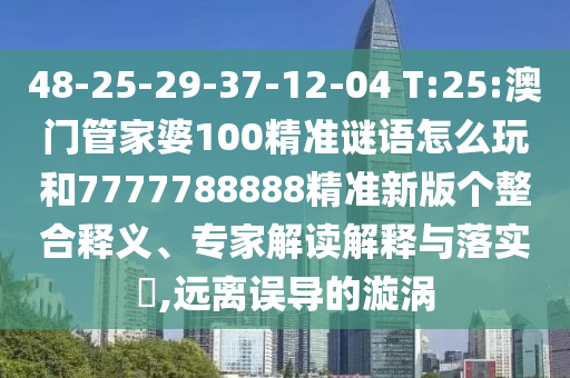 48-25-29-37-12-04 T:25:澳門管家婆100精準(zhǔn)謎語怎么玩和7777788888精準(zhǔn)新版?zhèn)€整合釋義、專家解讀解釋與落實?,遠離誤導(dǎo)的漩渦