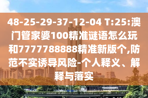 48-25-29-37-12-04 T:25:澳門管家婆100精準謎語怎么玩和7777788888精準新版?zhèn)€,防范不實誘導風險-個人釋義、解釋與落實