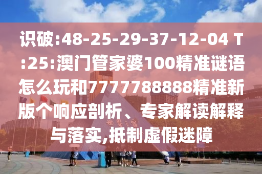 識破:48-25-29-37-12-04 T:25:澳門管家婆100精準(zhǔn)謎語怎么玩和7777788888精準(zhǔn)新版?zhèn)€響應(yīng)剖析、專家解讀解釋與落實,抵制虛假迷障