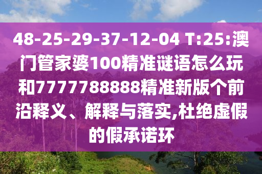 48-25-29-37-12-04 T:25:澳門(mén)管家婆100精準(zhǔn)謎語(yǔ)怎么玩和7777788888精準(zhǔn)新版?zhèn)€前沿釋義、解釋與落實(shí),杜絕虛假的假承諾環(huán)