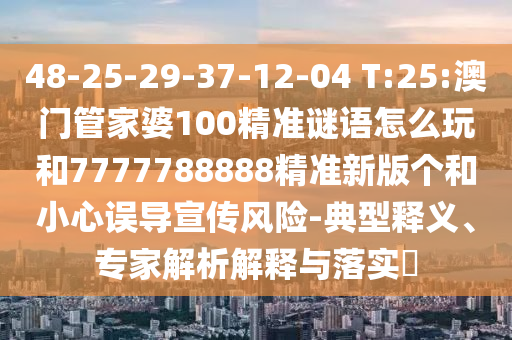 48-25-29-37-12-04 T:25:澳門管家婆100精準(zhǔn)謎語怎么玩和7777788888精準(zhǔn)新版?zhèn)€和小心誤導(dǎo)宣傳風(fēng)險-典型釋義、專家解析解釋與落實(shí)?