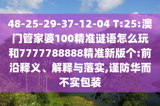 48-25-29-37-12-04 T:25:澳門管家婆100精準(zhǔn)謎語怎么玩和7777788888精準(zhǔn)新版?zhèn)€:前沿釋義、解釋與落實,謹(jǐn)防華而不實包裝