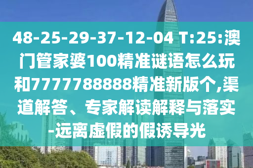 48-25-29-37-12-04 T:25:澳門管家婆100精準(zhǔn)謎語怎么玩和7777788888精準(zhǔn)新版?zhèn)€,渠道解答、專家解讀解釋與落實-遠(yuǎn)離虛假的假誘導(dǎo)光
