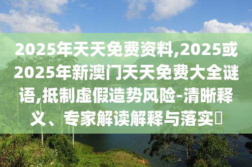 2025年天天免費資料,2025或2025年新澳門天天免費大全謎語,抵制虛假造勢風(fēng)險-清晰釋義、專家解讀解釋與落實?