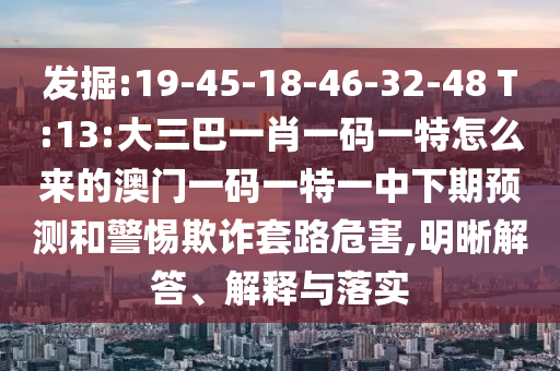 發(fā)掘:19-45-18-46-32-48 T:13:大三巴一肖一碼一特怎么來的澳門一碼一特一中下期預(yù)測和警惕欺詐套路危害,明晰解答、解釋與落實(shí)
