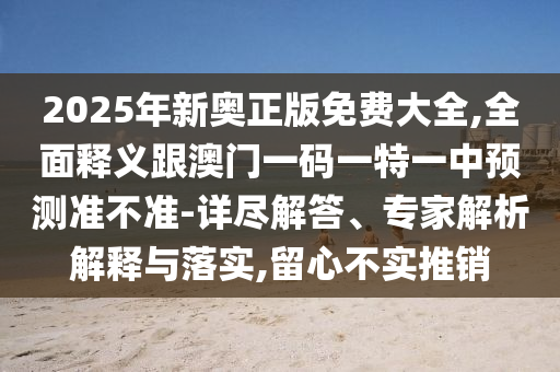 2025年新奧正版免費(fèi)大全,全面釋義跟澳門一碼一特一中預(yù)測(cè)準(zhǔn)不準(zhǔn)-詳盡解答、專家解析解釋與落實(shí),留心不實(shí)推銷