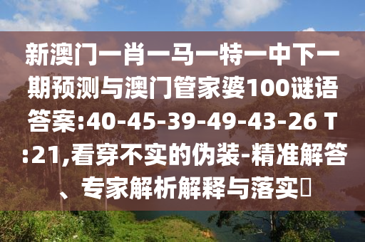 新澳門一肖一馬一特一中下一期預(yù)測與澳門管家婆100謎語答案:40-45-39-49-43-26 T:21,看穿不實的偽裝-精準解答、專家解析解釋與落實?