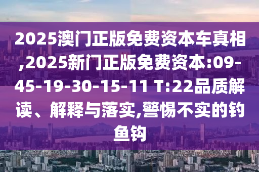 2025澳門正版免費資本車真相,2025新門正版免費資本:09-45-19-30-15-11 T:22品質(zhì)解讀、解釋與落實,警惕不實的釣魚鉤