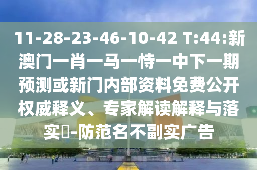11-28-23-46-10-42 T:44:新澳門一肖一馬一恃一中下一期預(yù)測或新門內(nèi)部資料免費(fèi)公開權(quán)威釋義、專家解讀解釋與落實(shí)?-防范名不副實(shí)廣告