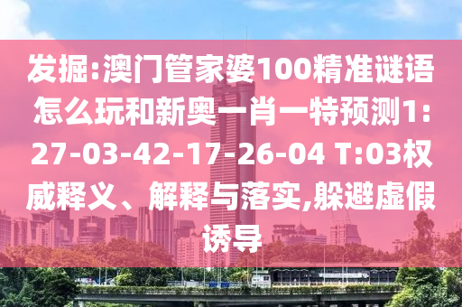 發(fā)掘:澳門管家婆100精準(zhǔn)謎語怎么玩和新奧一肖一特預(yù)測1:27-03-42-17-26-04 T:03權(quán)威釋義、解釋與落實,躲避虛假誘導(dǎo)