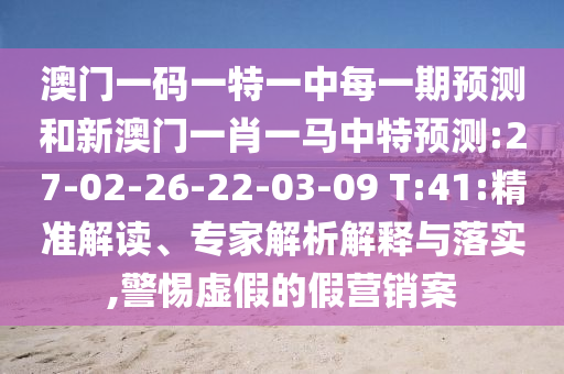 澳門一碼一特一中每一期預(yù)測和新澳門一肖一馬中特預(yù)測:27-02-26-22-03-09 T:41:精準(zhǔn)解讀、專家解析解釋與落實(shí),警惕虛假的假營銷案