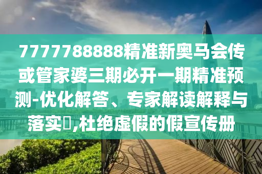 7777788888精準(zhǔn)新奧馬會(huì)傳或管家婆三期必開一期精準(zhǔn)預(yù)測(cè)-優(yōu)化解答、專家解讀解釋與落實(shí)?,杜絕虛假的假宣傳冊(cè)