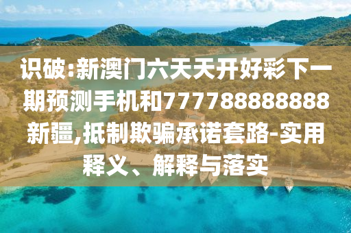 識破:新澳門六天天開好彩下一期預(yù)測手機(jī)和777788888888新疆,抵制欺騙承諾套路-實用釋義、解釋與落實