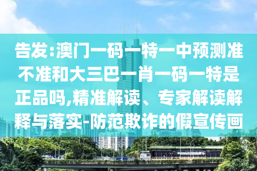 告發(fā):澳門一碼一特一中預(yù)測(cè)準(zhǔn)不準(zhǔn)和大三巴一肖一碼一特是正品嗎,精準(zhǔn)解讀、專家解讀解釋與落實(shí)-防范欺詐的假宣傳畫