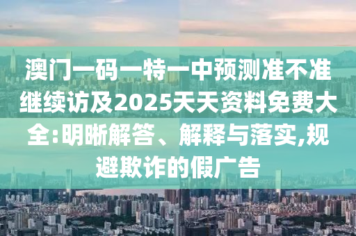 澳門一碼一特一中預(yù)測(cè)準(zhǔn)不準(zhǔn)繼續(xù)訪及2025天天資料免費(fèi)大全:明晰解答、解釋與落實(shí),規(guī)避欺詐的假?gòu)V告