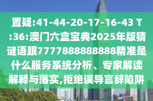 置疑:41-44-20-17-16-43 T:36:澳門六盒寶典2025年版猜謎語跟7777888888888精準(zhǔn)是什么服務(wù)系統(tǒng)分析、專家解讀解釋與落實,拒絕誤導(dǎo)言辭陷阱