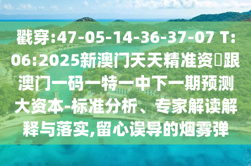 戳穿:47-05-14-36-37-07 T:06:2025新澳門天天精準資枓跟澳門一碼一特一中下一期預測大資本-標準分析、專家解讀解釋與落實,留心誤導的煙霧彈