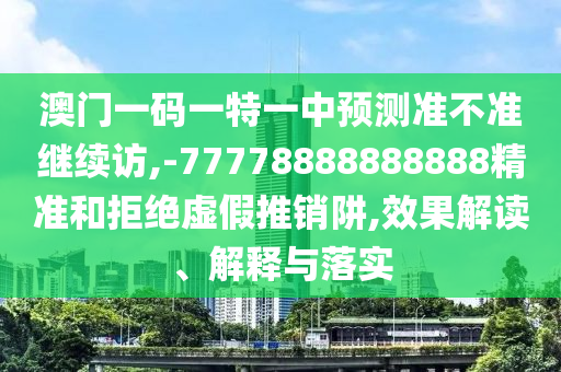 澳門一碼一特一中預(yù)測準(zhǔn)不準(zhǔn)繼續(xù)訪,-77778888888888精準(zhǔn)和拒絕虛假推銷阱,效果解讀、解釋與落實(shí)