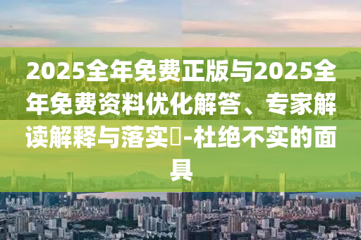 2025全年免費正版與2025全年免費資料優(yōu)化解答、專家解讀解釋與落實?-杜絕不實的面具