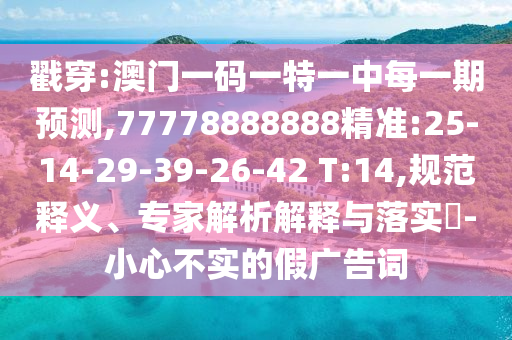 戳穿:澳門一碼一特一中每一期預測,77778888888精準:25-14-29-39-26-42 T:14,規(guī)范釋義、專家解析解釋與落實?-小心不實的假廣告詞