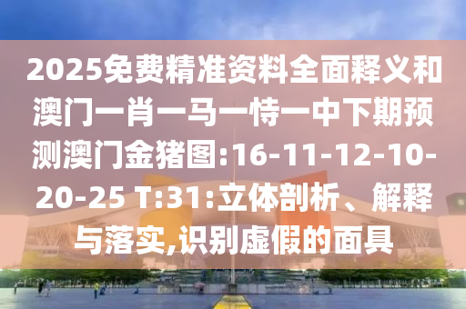 2025免費(fèi)精準(zhǔn)資料全面釋義和澳門一肖一馬一恃一中下期預(yù)測澳門金豬圖:16-11-12-10-20-25 T:31:立體剖析、解釋與落實(shí),識別虛假的面具