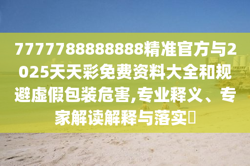 7777788888888精準官方與2025天天彩免費資料大全和規(guī)避虛假包裝危害,專業(yè)釋義、專家解讀解釋與落實?