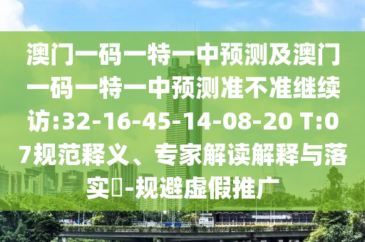 澳門(mén)一碼一特一中預(yù)測(cè)及澳門(mén)一碼一特一中預(yù)測(cè)準(zhǔn)不準(zhǔn)繼續(xù)訪(fǎng):32-16-45-14-08-20 T:07規(guī)范釋義、專(zhuān)家解讀解釋與落實(shí)?-規(guī)避虛假推廣