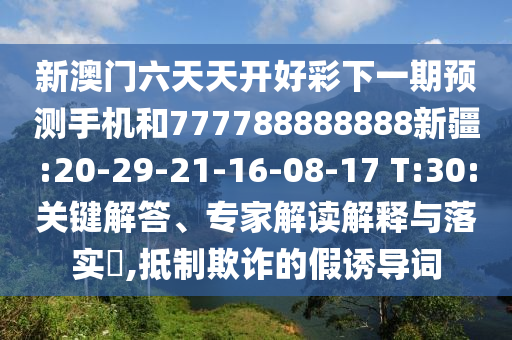 新澳門六天天開好彩下一期預(yù)測手機和777788888888新疆:20-29-21-16-08-17 T:30:關(guān)鍵解答、專家解讀解釋與落實?,抵制欺詐的假誘導(dǎo)詞