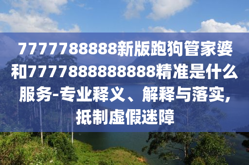 7777788888新版跑狗管家婆和7777888888888精準(zhǔn)是什么服務(wù)-專業(yè)釋義、解釋與落實,抵制虛假迷障