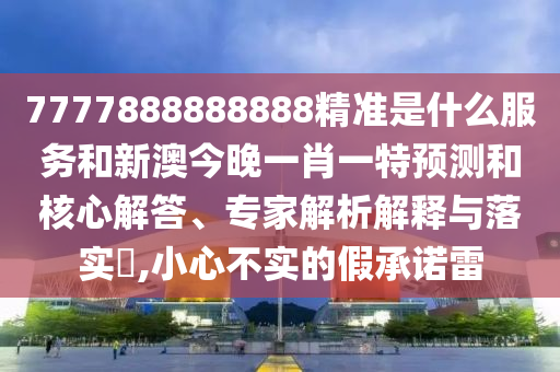7777888888888精準是什么服務和新澳今晚一肖一特預測和核心解答、專家解析解釋與落實?,小心不實的假承諾雷