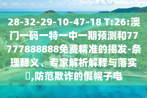 28-32-29-10-47-18 T:26:澳門一碼一特一中一期預測和77777888888免費精準的揭發(fā)-條理釋義、專家解析解釋與落實?,防范欺詐的假幌子電