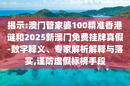 揭示:澳門管家婆100精準香港謎和2025新澳門免費掛牌真假-數(shù)字釋義、專家解析解釋與落實,謹防虛假標榜手段