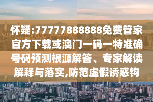 懷疑:77777888888免費管家官方下載或澳門一碼一特準確號碼預(yù)測根源解答、專家解讀解釋與落實,防范虛假誘惑鉤