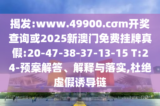 揭發(fā):www.49900.cσm開獎查詢或2025新澳門免費掛牌真假:20-47-38-37-13-15 T:24-預案解答、解釋與落實,杜絕虛假誘導鏈