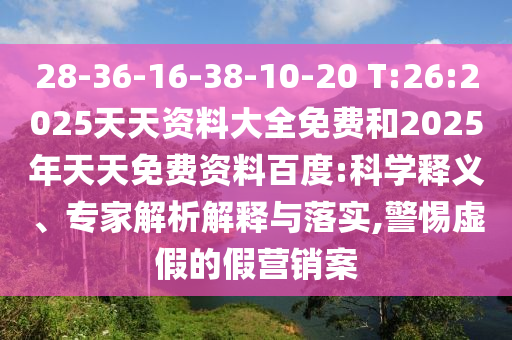 28-36-16-38-10-20 T:26:2025天天資料大全免費和2025年天天免費資料百度:科學釋義、專家解析解釋與落實,警惕虛假的假營銷案