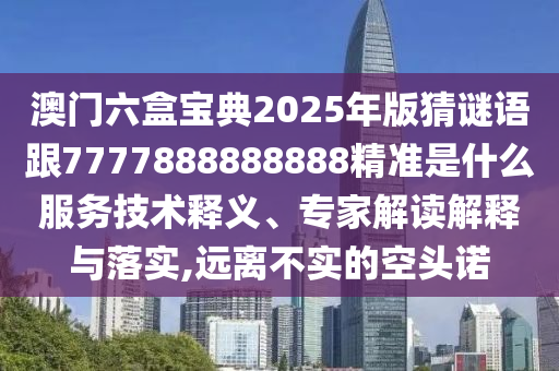 澳門六盒寶典2025年版猜謎語跟7777888888888精準是什么服務技術釋義、專家解讀解釋與落實,遠離不實的空頭諾