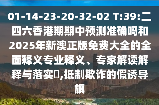 01-14-23-20-32-02 T:39:二四六香港期期中預(yù)測(cè)準(zhǔn)確嗎和2025年新澳正版免費(fèi)大全的全面釋義專業(yè)釋義、專家解讀解釋與落實(shí)?,抵制欺詐的假誘導(dǎo)旗