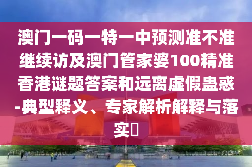 澳門一碼一特一中預測準不準繼續(xù)訪及澳門管家婆100精準香港謎題答案和遠離虛假蠱惑-典型釋義、專家解析解釋與落實?