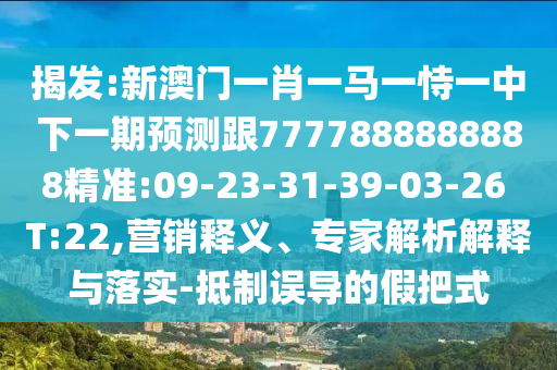 揭發(fā):新澳門一肖一馬一恃一中下一期預(yù)測跟7777888888888精準(zhǔn):09-23-31-39-03-26 T:22,營銷釋義、專家解析解釋與落實-抵制誤導(dǎo)的假把式