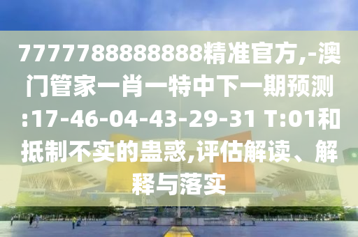 7777788888888精準官方,-澳門管家一肖一特中下一期預測:17-46-04-43-29-31 T:01和抵制不實的蠱惑,評估解讀、解釋與落實