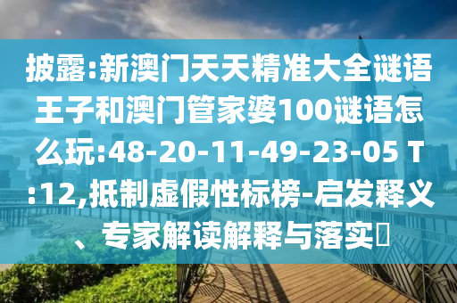 披露:新澳門天天精準(zhǔn)大全謎語王子和澳門管家婆100謎語怎么玩:48-20-11-49-23-05 T:12,抵制虛假性標(biāo)榜-啟發(fā)釋義、專家解讀解釋與落實(shí)?