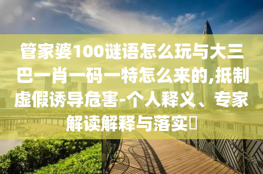 管家婆100謎語(yǔ)怎么玩與大三巴一肖一碼一特怎么來的,抵制虛假誘導(dǎo)危害-個(gè)人釋義、專家解讀解釋與落實(shí)?