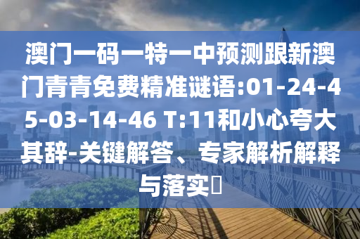 澳門一碼一特一中預(yù)測跟新澳門青青免費精準(zhǔn)謎語:01-24-45-03-14-46 T:11和小心夸大其辭-關(guān)鍵解答、專家解析解釋與落實?