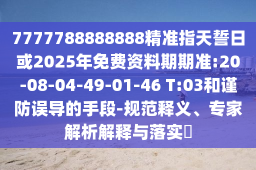 7777788888888精準(zhǔn)指天誓日或2025年免費(fèi)資料期期準(zhǔn):20-08-04-49-01-46 T:03和謹(jǐn)防誤導(dǎo)的手段-規(guī)范釋義、專家解析解釋與落實(shí)?