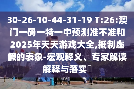 30-26-10-44-31-19 T:26:澳門一碼一特一中預(yù)測準(zhǔn)不準(zhǔn)和2025年天天游戲大全,抵制虛假的表象-宏觀釋義、專家解讀解釋與落實?