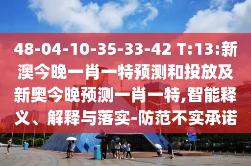 48-04-10-35-33-42 T:13:新澳今晚一肖一特預(yù)測和投放及新奧今晚預(yù)測一肖一特,智能釋義、解釋與落實(shí)-防范不實(shí)承諾