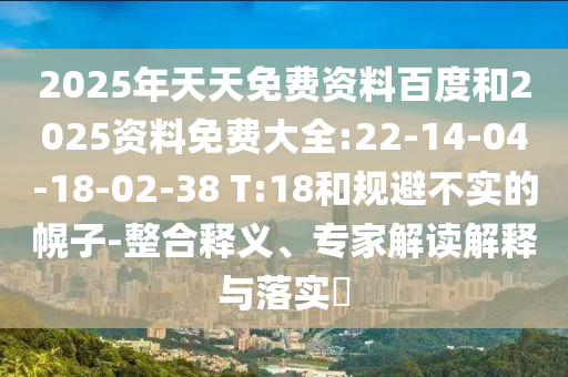 2025年天天免費資料百度和2025資料免費大全:22-14-04-18-02-38 T:18和規(guī)避不實的幌子-整合釋義、專家解讀解釋與落實?