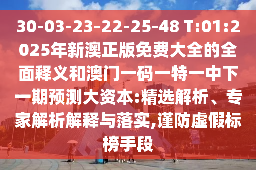 30-03-23-22-25-48 T:01:2025年新澳正版免費(fèi)大全的全面釋義和澳門(mén)一碼一特一中下一期預(yù)測(cè)大資本:精選解析、專(zhuān)家解析解釋與落實(shí),謹(jǐn)防虛假標(biāo)榜手段