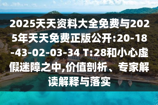 2025天天資料大全免費(fèi)與2025年天天免費(fèi)正版公開(kāi):20-18-43-02-03-34 T:28和小心虛假迷障之中,價(jià)值剖析、專家解讀解釋與落實(shí)